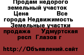 Продам недорого земельный участок  › Цена ­ 450 000 - Все города Недвижимость » Земельные участки продажа   . Удмуртская респ.,Глазов г.